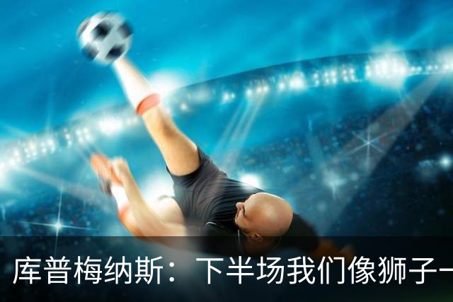 库普梅纳斯：下半场我们像狮子一样吼，但球却不听话