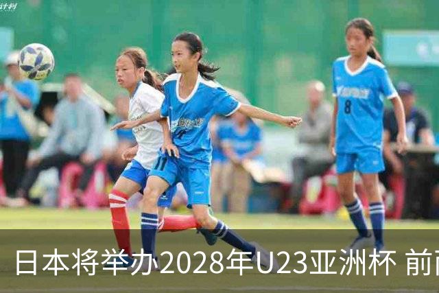 日本将举办2028年U23亚洲杯 前两名进军洛杉矶奥运会