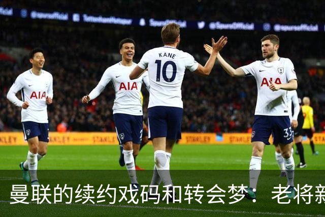 曼联的续约戏码和转会梦：老将新欢的爱恨交织