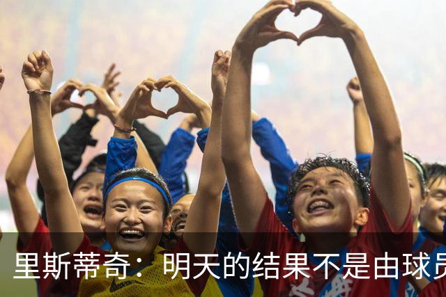 里斯蒂奇：明天的结果不是由球员能力决定的，而是由决心决定