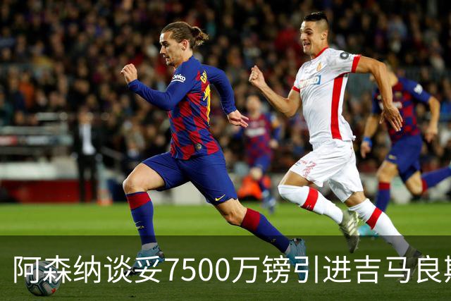 阿森纳谈妥7500万镑引进吉马良斯，今晚友谊赛对阵贝蒂斯