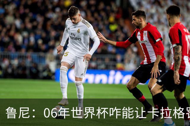 鲁尼：06年世界杯咋能让卡拉格罚点